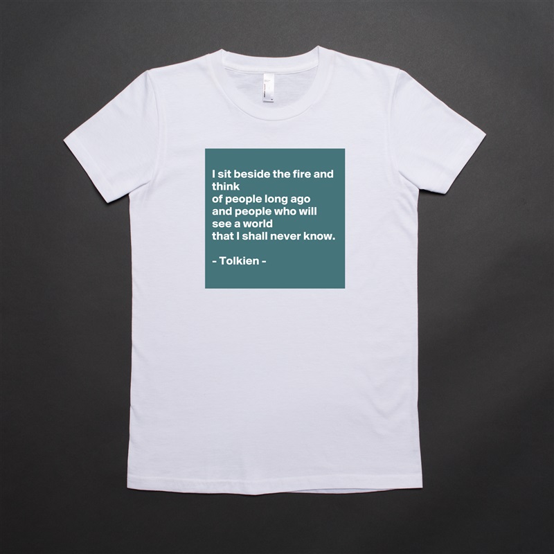 
I sit beside the fire and think
of people long ago
and people who will see a world
that I shall never know.

- Tolkien -  White American Apparel Short Sleeve Tshirt Custom 