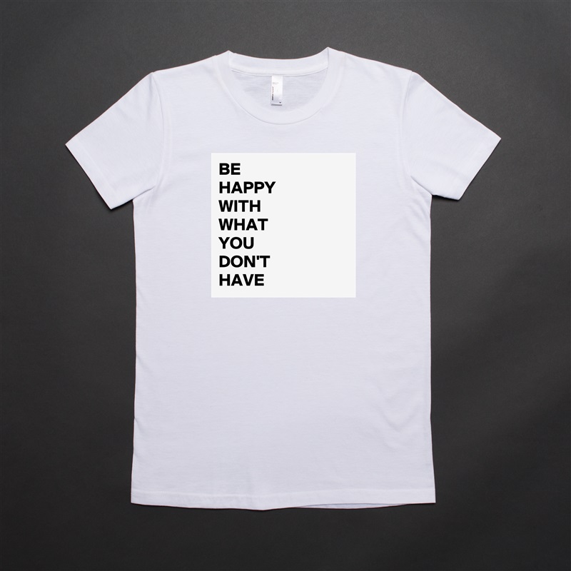 BE 
HAPPY
WITH
WHAT
YOU
DON'T
HAVE White American Apparel Short Sleeve Tshirt Custom 