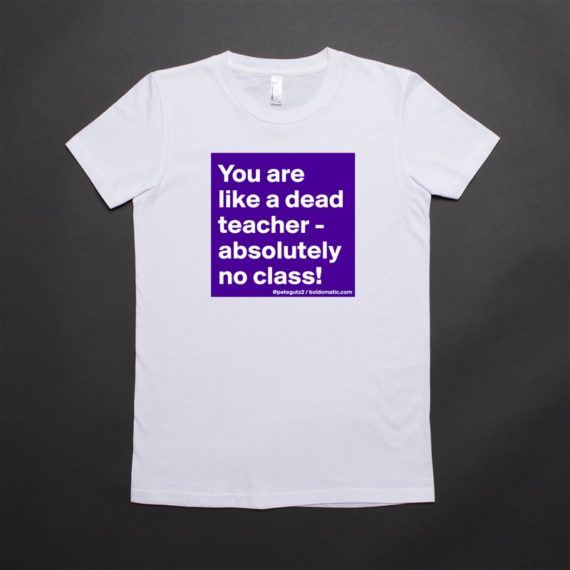 You are like a dead teacher - absolutely no class! White American Apparel Short Sleeve Tshirt Custom 
