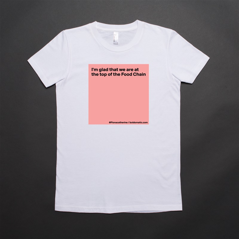 I'm glad that we are at the top of the Food Chain








 White American Apparel Short Sleeve Tshirt Custom 