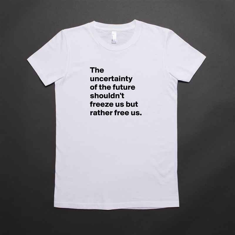 The uncertainty 
of the future shouldn't freeze us but rather free us. White American Apparel Short Sleeve Tshirt Custom 