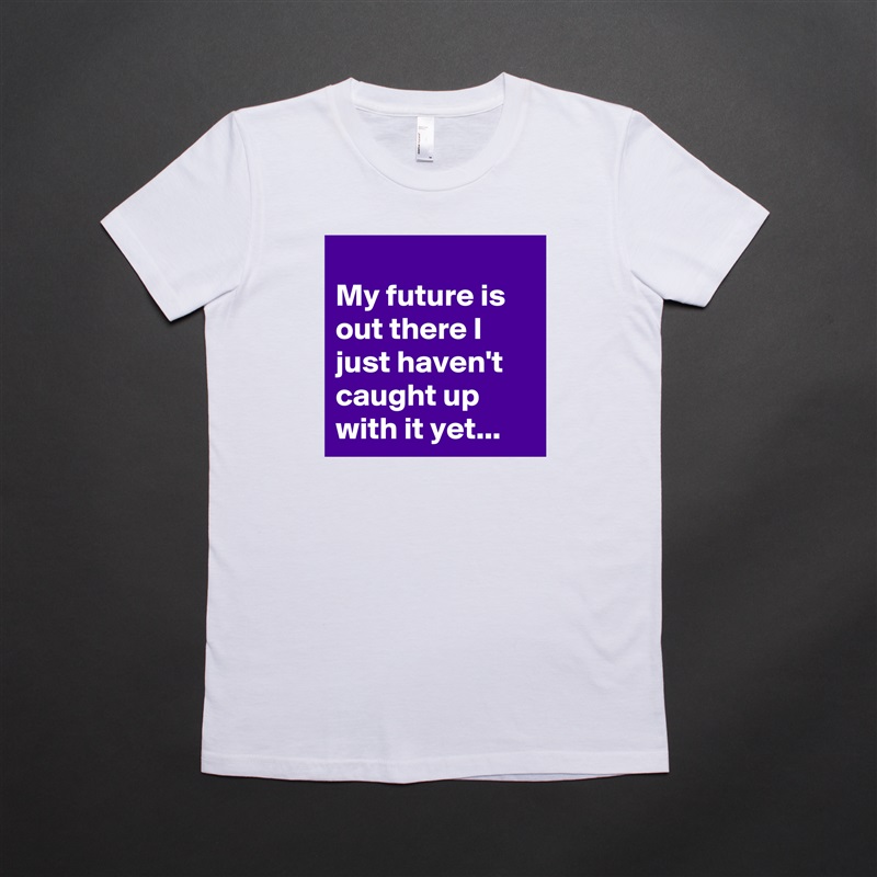 
My future is out there I just haven't caught up with it yet... White American Apparel Short Sleeve Tshirt Custom 