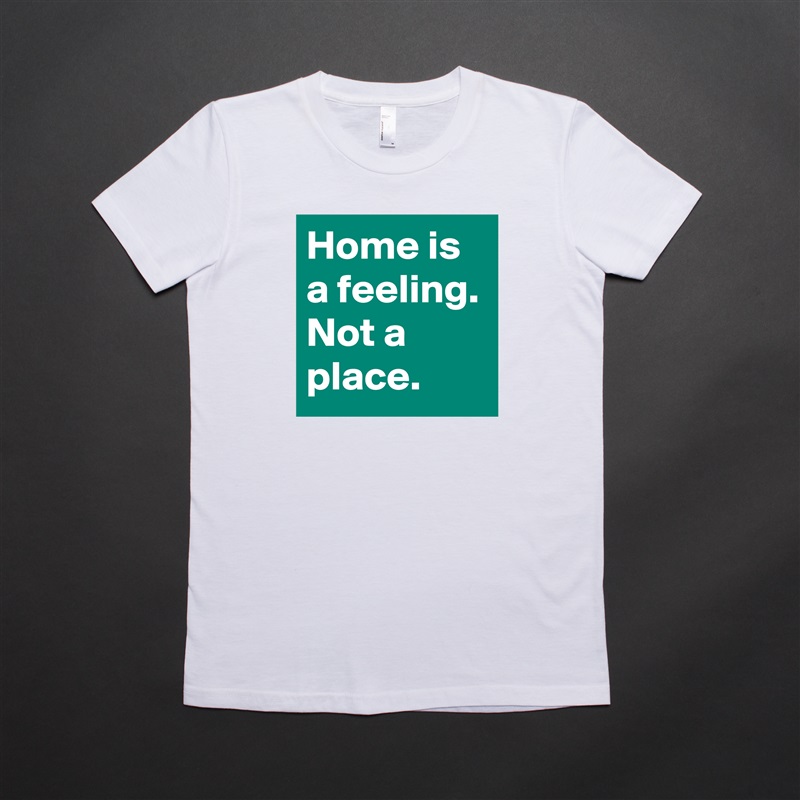 Home is a feeling. Not a place. White American Apparel Short Sleeve Tshirt Custom 