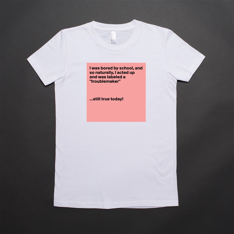 I was bored by school, and so naturally, I acted up and was labeled a "troublemaker"



...still true today!



 White American Apparel Short Sleeve Tshirt Custom 