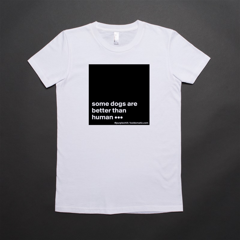 




some dogs are better than human ••• White American Apparel Short Sleeve Tshirt Custom 