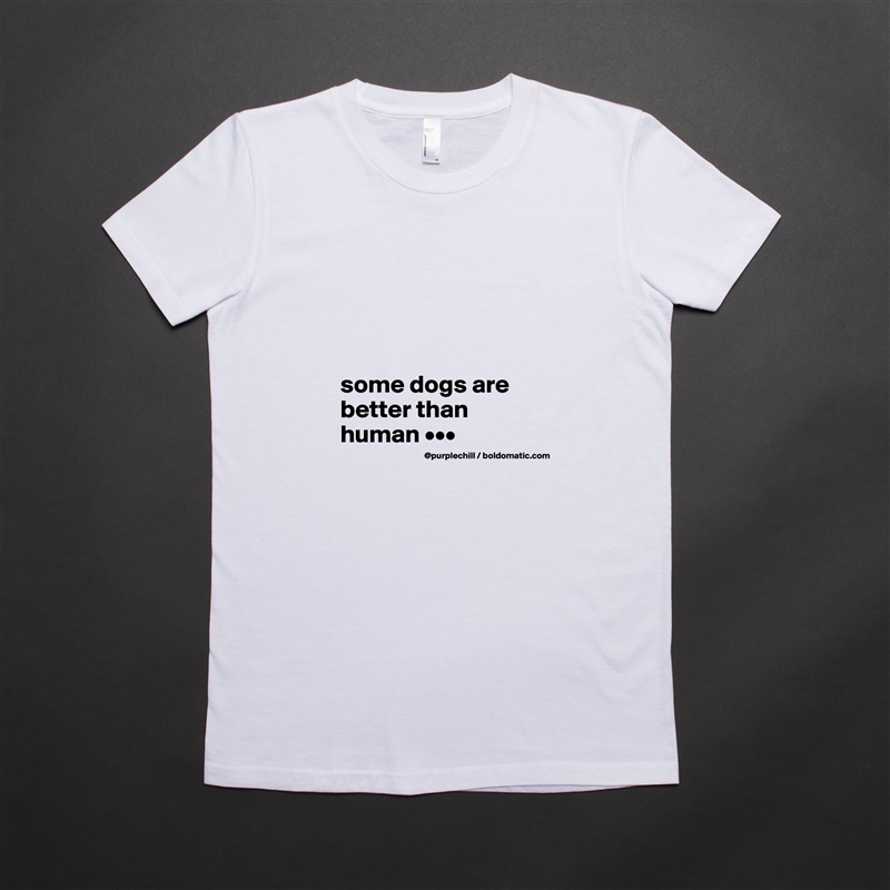 




some dogs are better than human ••• White American Apparel Short Sleeve Tshirt Custom 