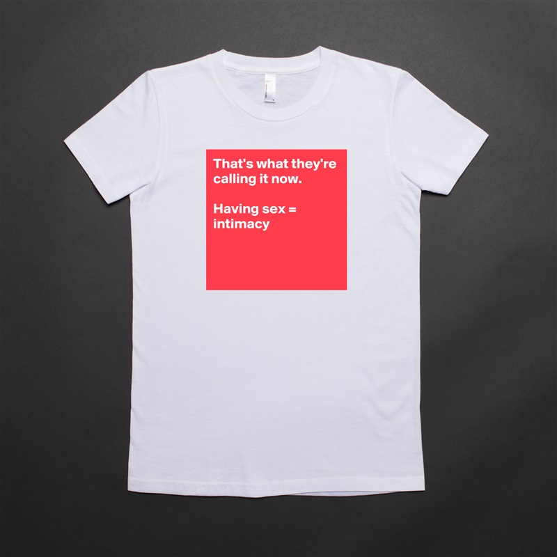 That's what they're calling it now.

Having sex = intimacy


 White American Apparel Short Sleeve Tshirt Custom 