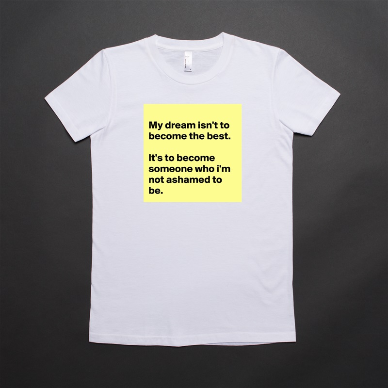
My dream isn't to become the best.

It's to become someone who i'm not ashamed to be. White American Apparel Short Sleeve Tshirt Custom 