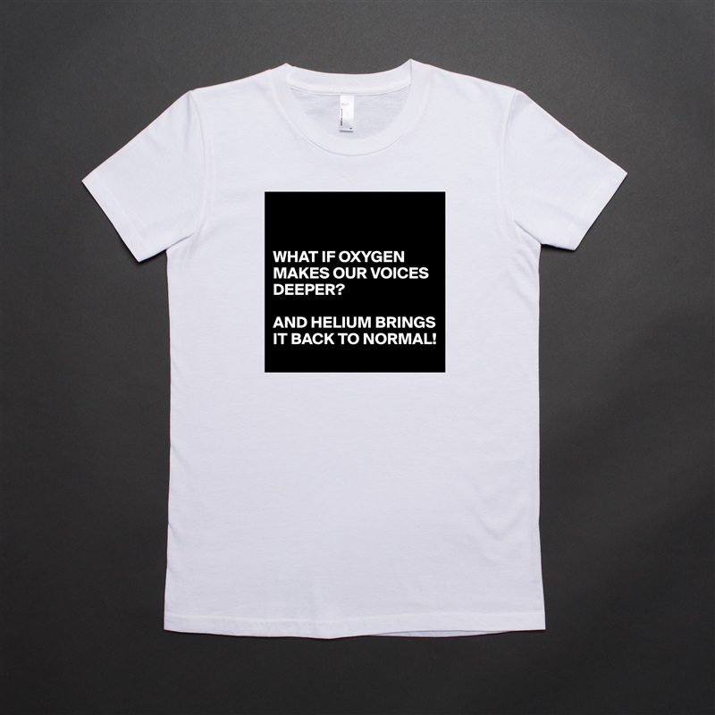 


WHAT IF OXYGEN MAKES OUR VOICES DEEPER?

AND HELIUM BRINGS IT BACK TO NORMAL! White American Apparel Short Sleeve Tshirt Custom 