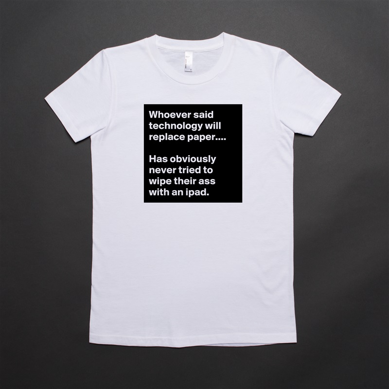 Whoever said technology will replace paper.... 

Has obviously never tried to wipe their ass with an ipad.  White American Apparel Short Sleeve Tshirt Custom 