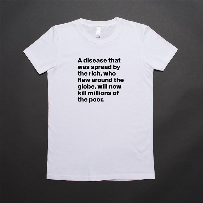 A disease that was spread by the rich, who flew around the globe, will now kill millions of the poor.  White American Apparel Short Sleeve Tshirt Custom 