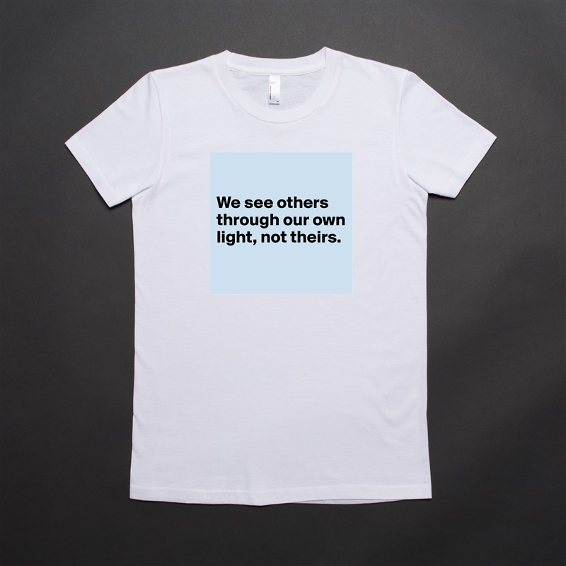 

We see others through our own light, not theirs.

 White American Apparel Short Sleeve Tshirt Custom 