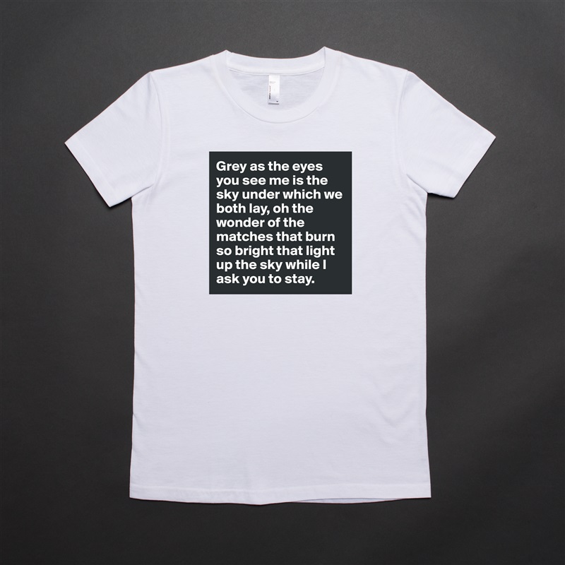 Grey as the eyes you see me is the sky under which we both lay, oh the wonder of the matches that burn so bright that light up the sky while I ask you to stay. White American Apparel Short Sleeve Tshirt Custom 