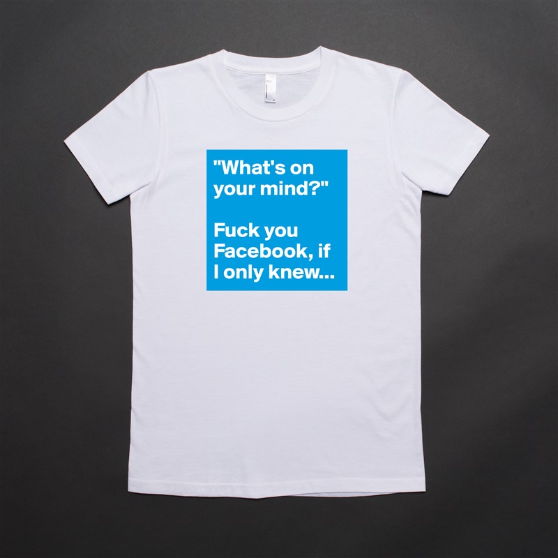 "What's on your mind?"

Fuck you Facebook, if 
I only knew... White American Apparel Short Sleeve Tshirt Custom 