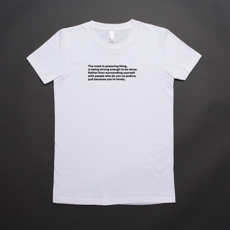 The most in powering thing, 
is being strong enough to be alone.  Rather than surrounding yourself with people who do you no justice, just because you're lonely. 










  White American Apparel Short Sleeve Tshirt Custom 