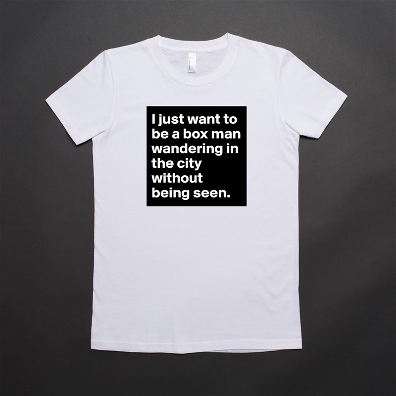 I just want to be a box man wandering in the city without being seen.  White American Apparel Short Sleeve Tshirt Custom 