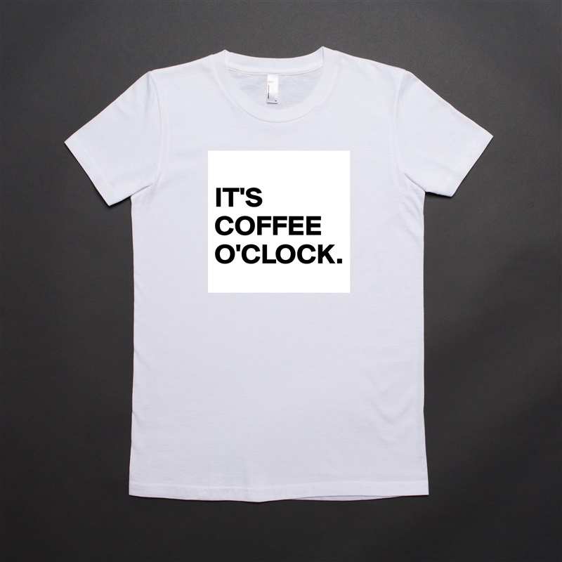 
IT'S COFFEE O'CLOCK. White American Apparel Short Sleeve Tshirt Custom 