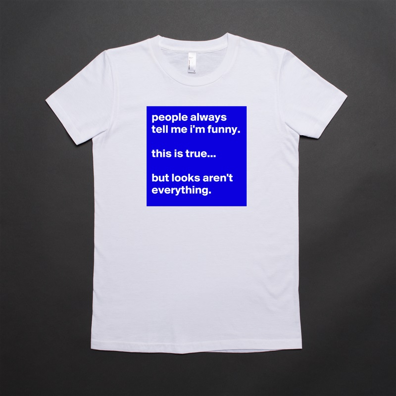 people always tell me i'm funny.

this is true...

but looks aren't everything. White American Apparel Short Sleeve Tshirt Custom 