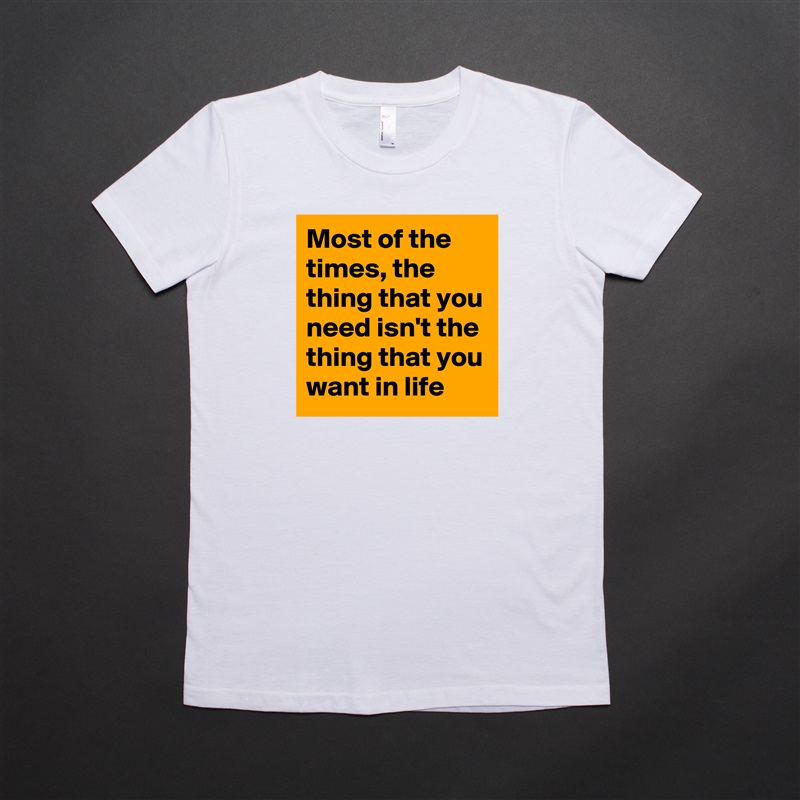 Most of the times, the thing that you need isn't the thing that you want in life White American Apparel Short Sleeve Tshirt Custom 