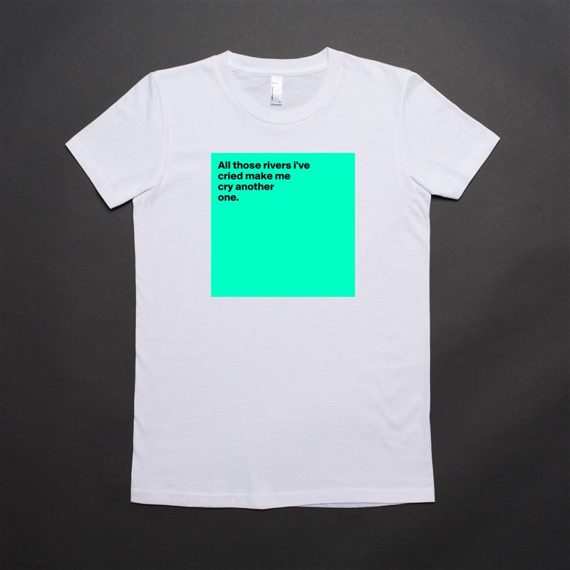 All those rivers i've 
cried make me 
cry another 
one.







 White American Apparel Short Sleeve Tshirt Custom 