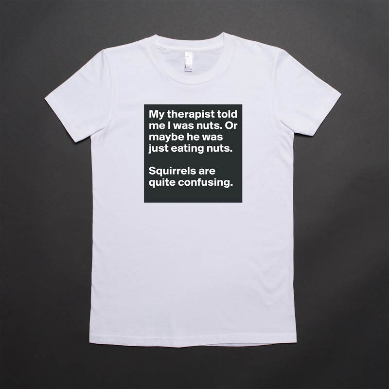 My therapist told me I was nuts. Or maybe he was just eating nuts.

Squirrels are quite confusing. White American Apparel Short Sleeve Tshirt Custom 