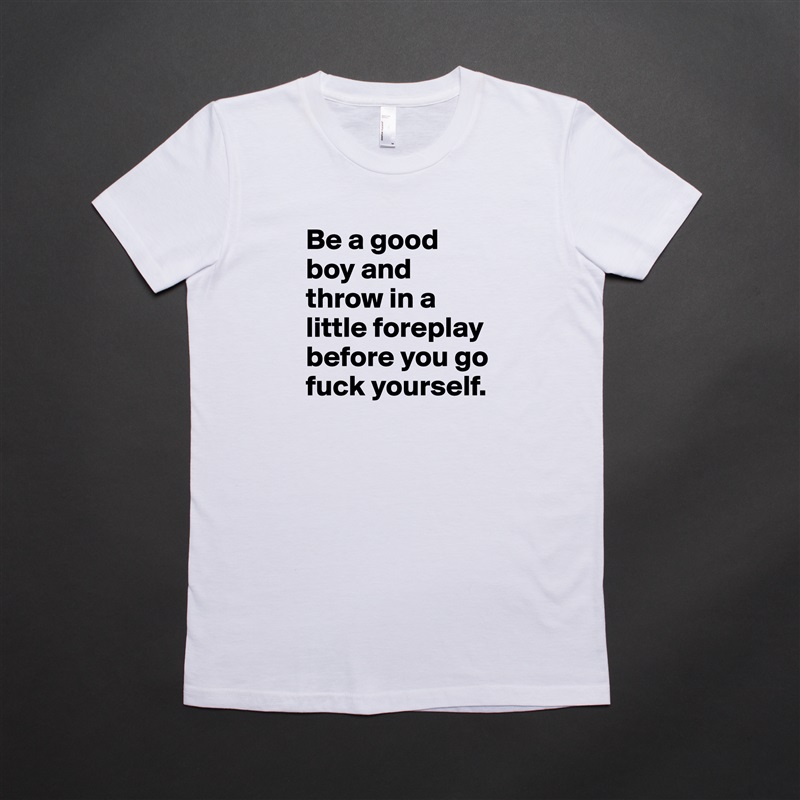 Be a good boy and throw in a little foreplay before you go fuck yourself.  White American Apparel Short Sleeve Tshirt Custom 