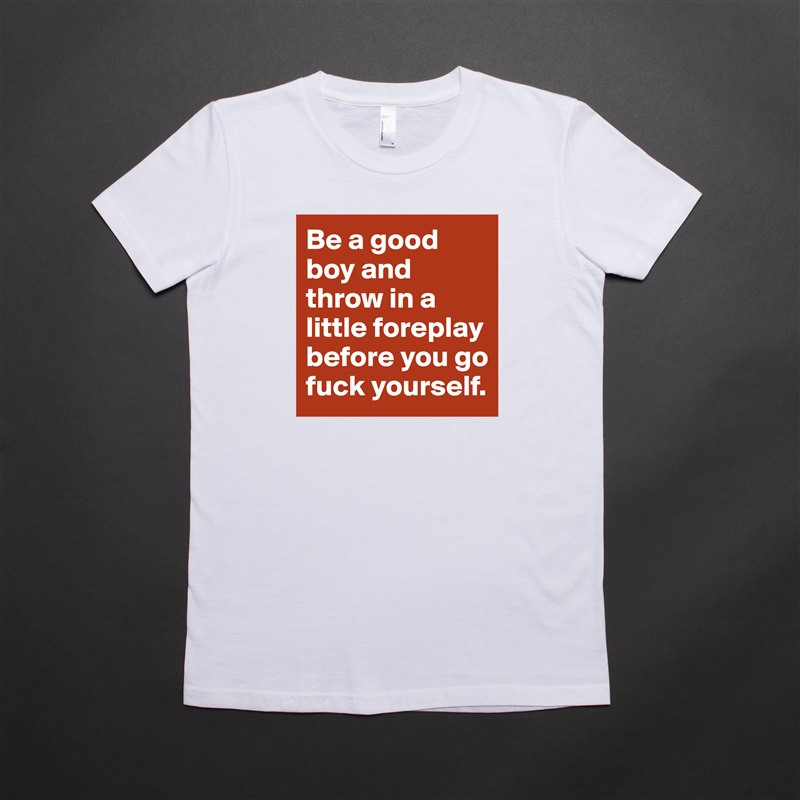Be a good boy and throw in a little foreplay before you go fuck yourself.  White American Apparel Short Sleeve Tshirt Custom 
