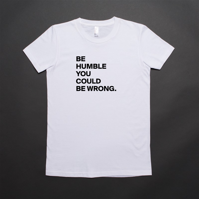BE
HUMBLE
YOU
COULD
BE WRONG.
  White American Apparel Short Sleeve Tshirt Custom 
