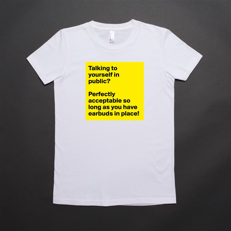 Talking to yourself in public? 

Perfectly acceptable so long as you have earbuds in place! White American Apparel Short Sleeve Tshirt Custom 