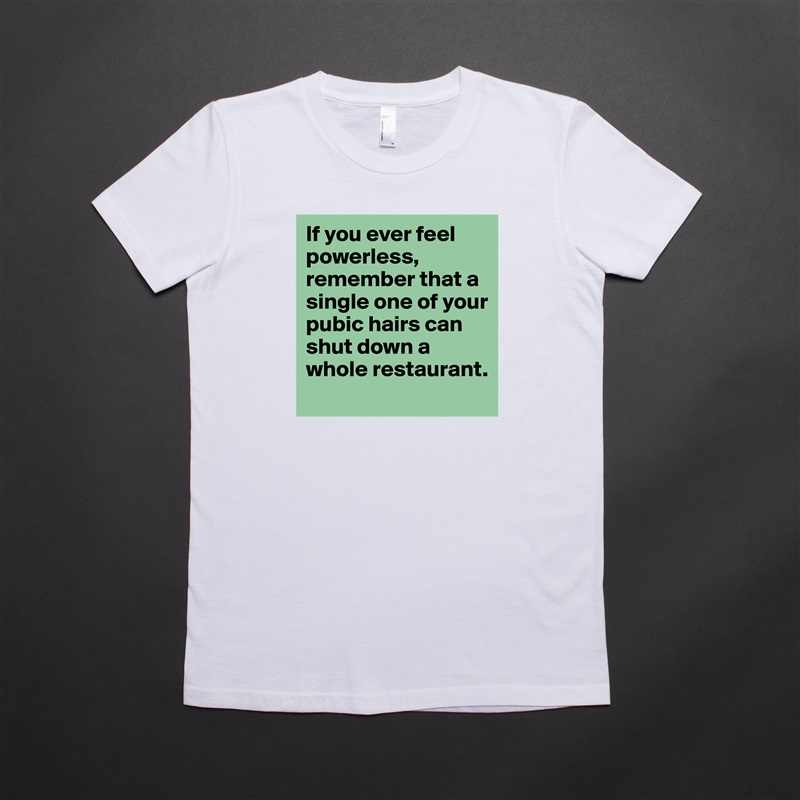 If you ever feel powerless, remember that a single one of your pubic hairs can shut down a whole restaurant. White American Apparel Short Sleeve Tshirt Custom 