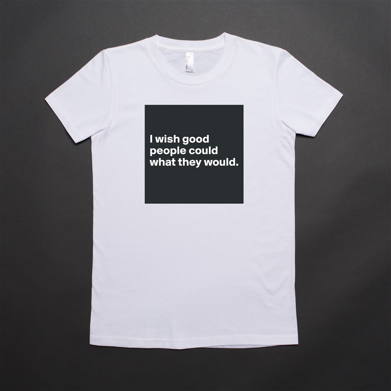

I wish good people could what they would.

 White American Apparel Short Sleeve Tshirt Custom 