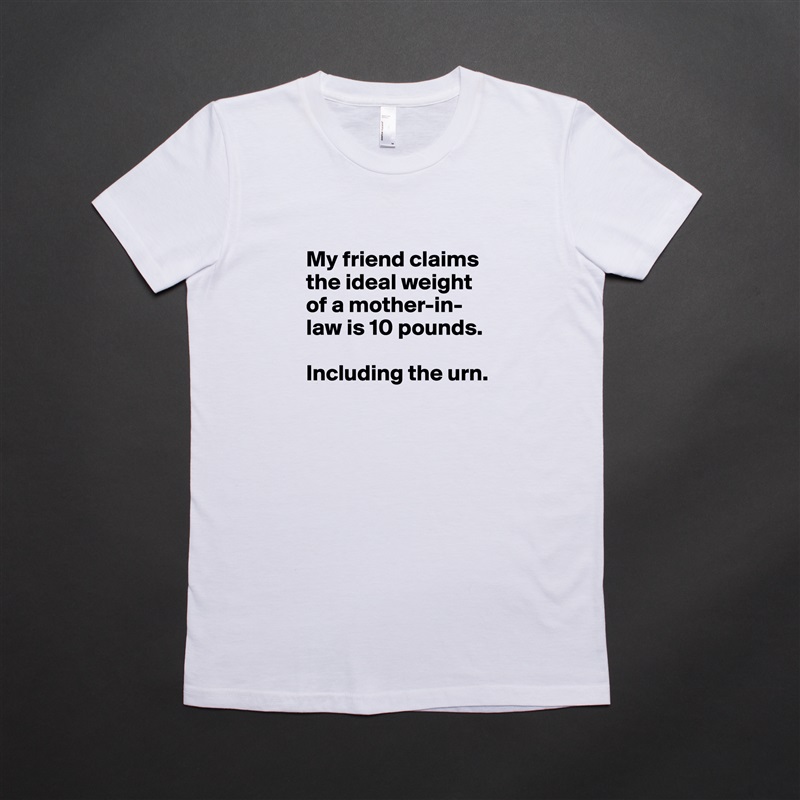 
My friend claims the ideal weight of a mother-in-law is 10 pounds. 

Including the urn.  White American Apparel Short Sleeve Tshirt Custom 