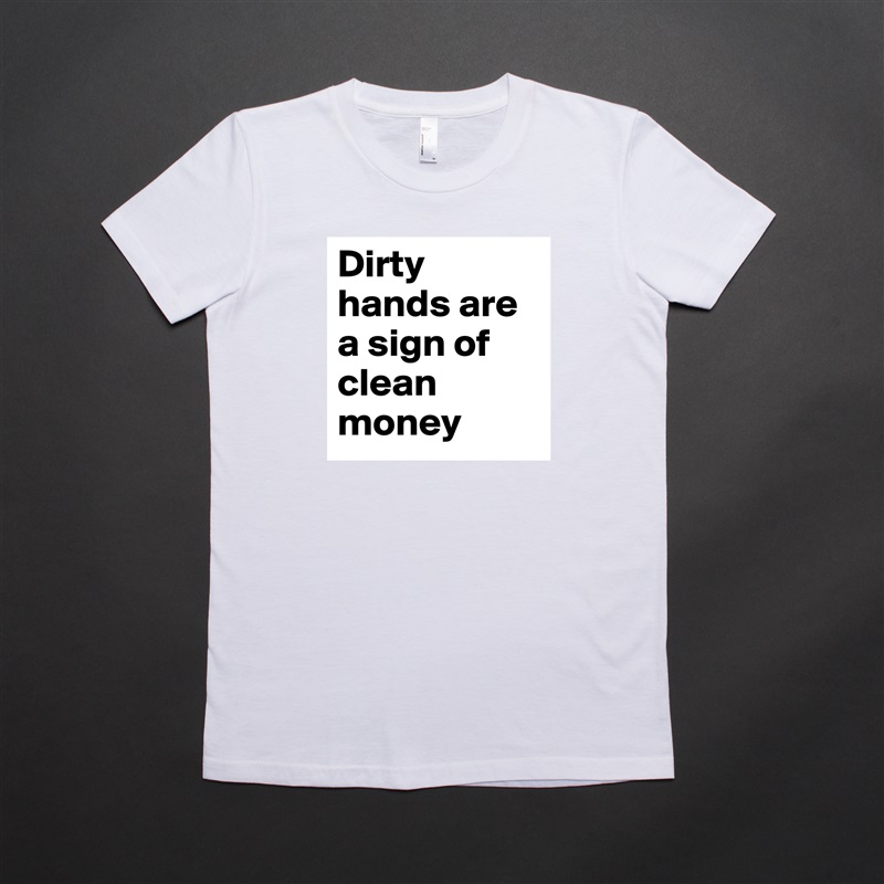Dirty hands are a sign of clean money  White American Apparel Short Sleeve Tshirt Custom 