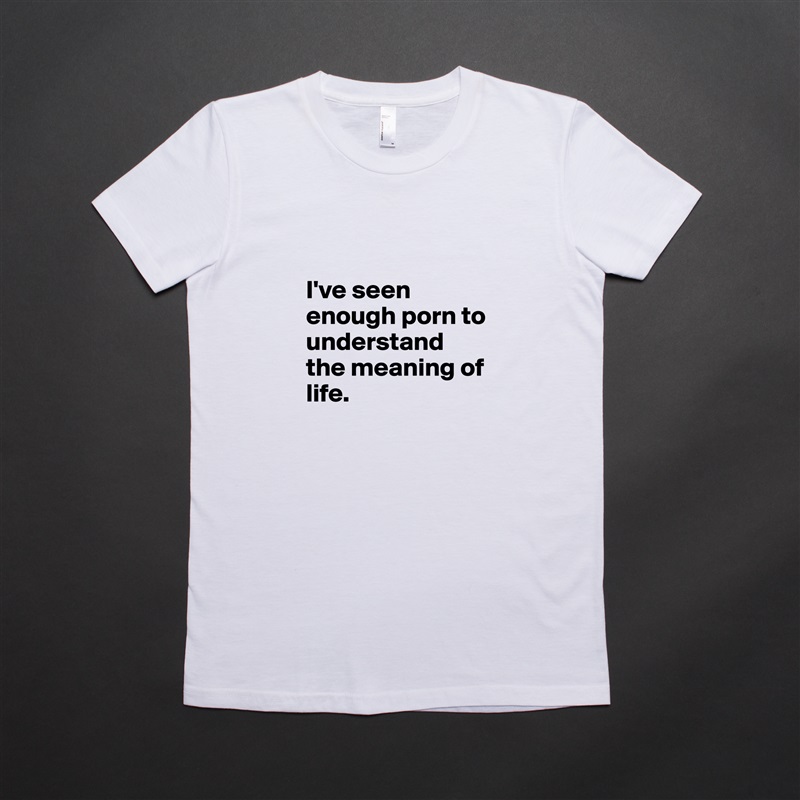 

I've seen enough porn to understand the meaning of life.  White American Apparel Short Sleeve Tshirt Custom 