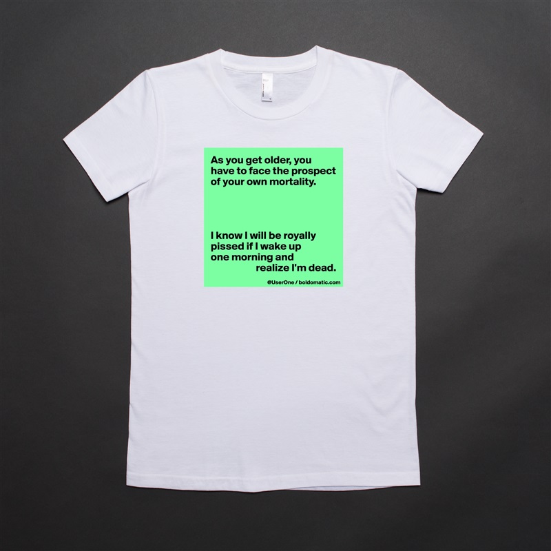 As you get older, you have to face the prospect of your own mortality.




I know I will be royally pissed if I wake up
one morning and
                     realize I'm dead.  White American Apparel Short Sleeve Tshirt Custom 