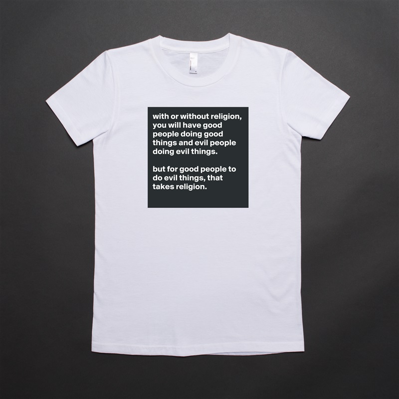 with or without religion, you will have good people doing good things and evil people doing evil things.

but for good people to do evil things, that takes religion.
 White American Apparel Short Sleeve Tshirt Custom 