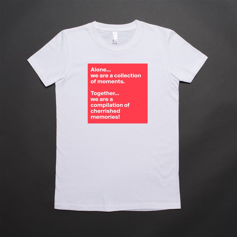 Alone...
we are a collection of moments.

Together...
we are a compilation of cherrished memories! White American Apparel Short Sleeve Tshirt Custom 
