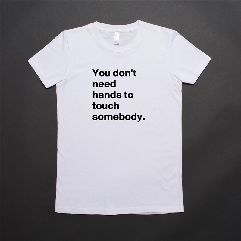 You don't need hands to touch somebody. White American Apparel Short Sleeve Tshirt Custom 