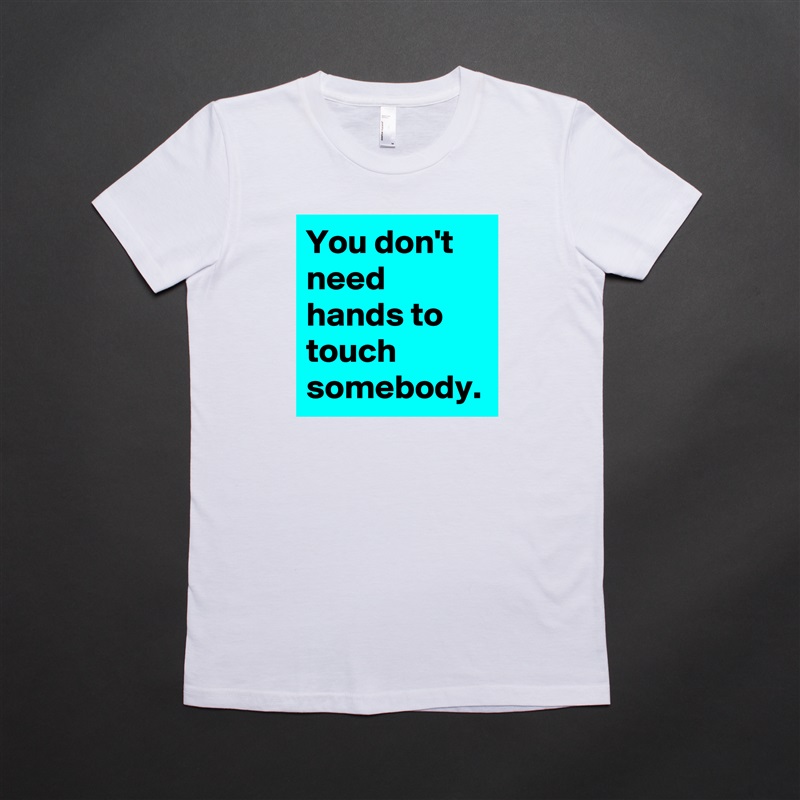You don't need hands to touch somebody. White American Apparel Short Sleeve Tshirt Custom 