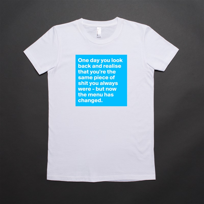 One day you look back and realise that you're the same piece of shit you always were - but now the menu has changed.  White American Apparel Short Sleeve Tshirt Custom 