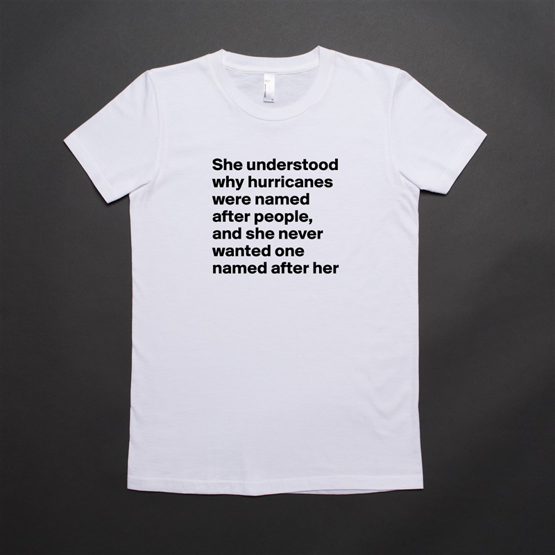She understood why hurricanes were named after people, and she never wanted one named after her White American Apparel Short Sleeve Tshirt Custom 