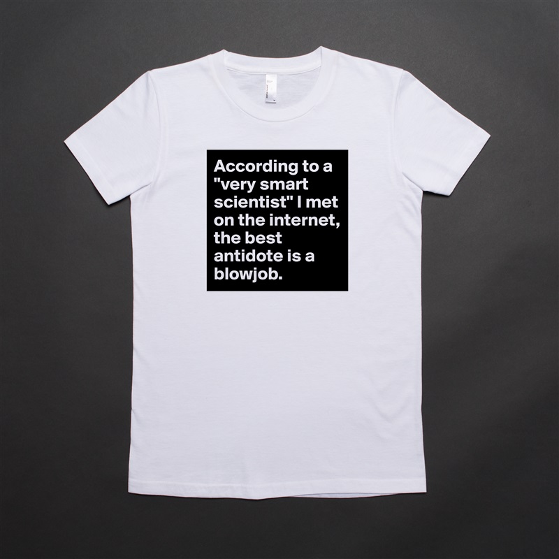According to a "very smart scientist" I met on the internet, the best antidote is a blowjob. White American Apparel Short Sleeve Tshirt Custom 
