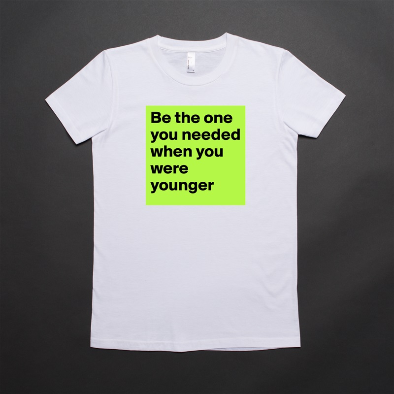 Be the one you needed when you were younger White American Apparel Short Sleeve Tshirt Custom 