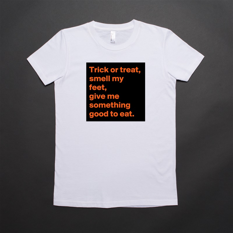 Trick or treat, smell my feet, 
give me something good to eat. White American Apparel Short Sleeve Tshirt Custom 