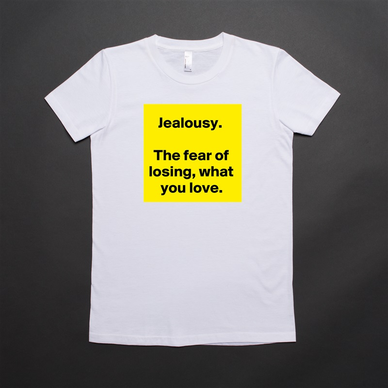 Jealousy. 

The fear of losing, what you love. White American Apparel Short Sleeve Tshirt Custom 
