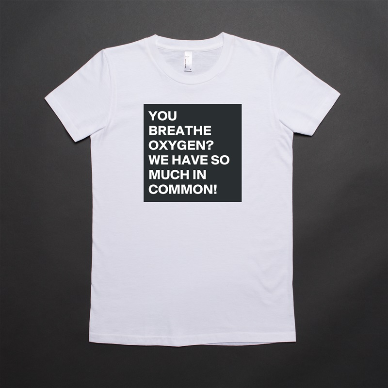 YOU BREATHE OXYGEN?
WE HAVE SO MUCH IN COMMON!  White American Apparel Short Sleeve Tshirt Custom 