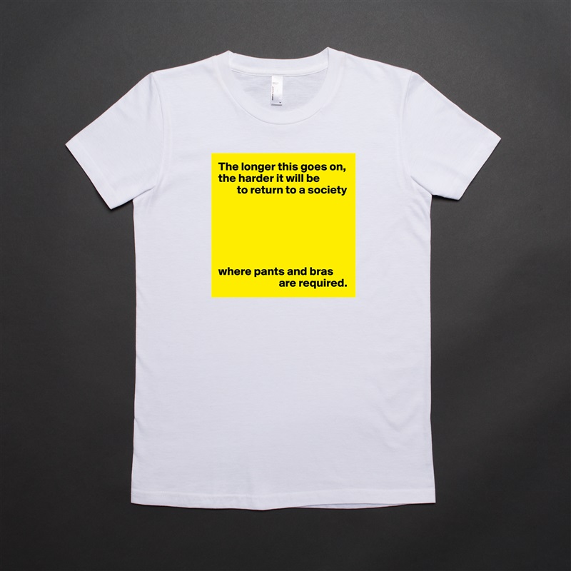 The longer this goes on, the harder it will be
        to return to a society






where pants and bras 
                          are required. White American Apparel Short Sleeve Tshirt Custom 
