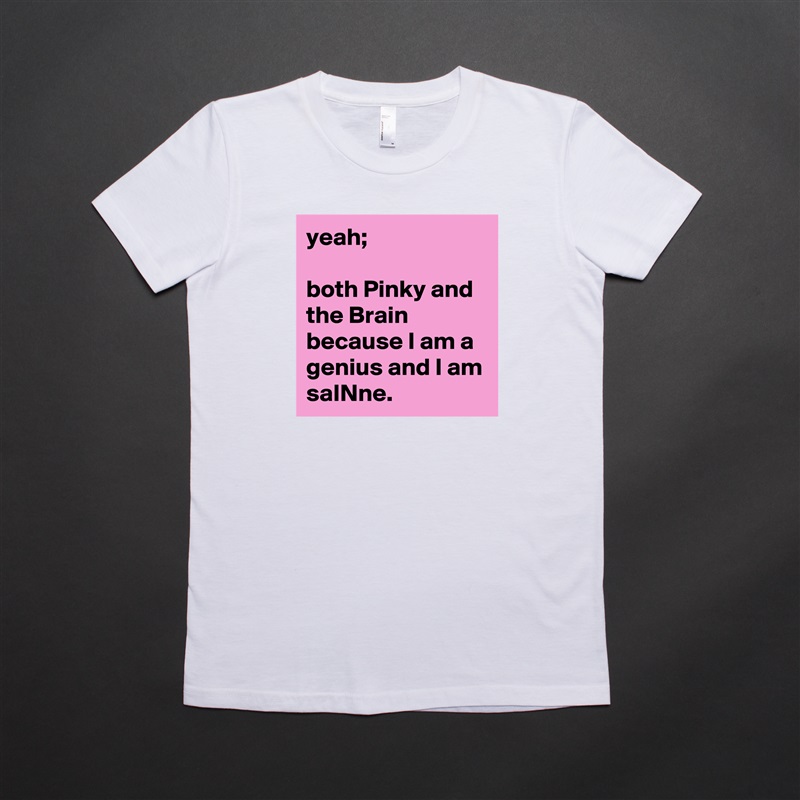 yeah; 

both Pinky and the Brain because I am a genius and I am 
saINne. White American Apparel Short Sleeve Tshirt Custom 