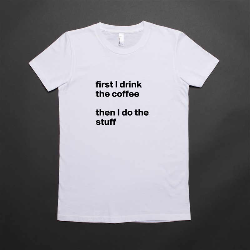 
first I drink the coffee 

then I do the stuff White American Apparel Short Sleeve Tshirt Custom 