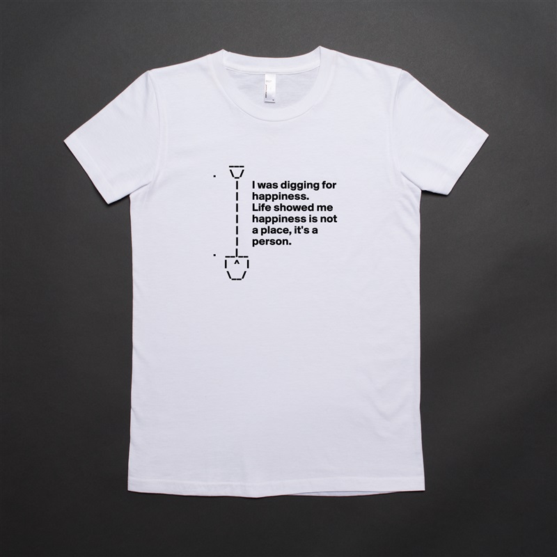        ___ 
.      \_/
          |      I was digging for     
          |      happiness.     
          |      Life showed me
          |      happiness is not
          |      a place, it's a
          |      person.
.    __|__
     |   ^   |
      \__/ White American Apparel Short Sleeve Tshirt Custom 